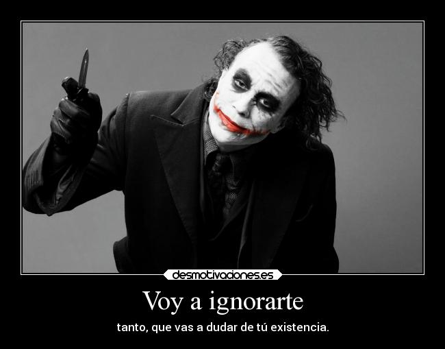 Voy a ignorarte - tanto, que vas a dudar de tú existencia.