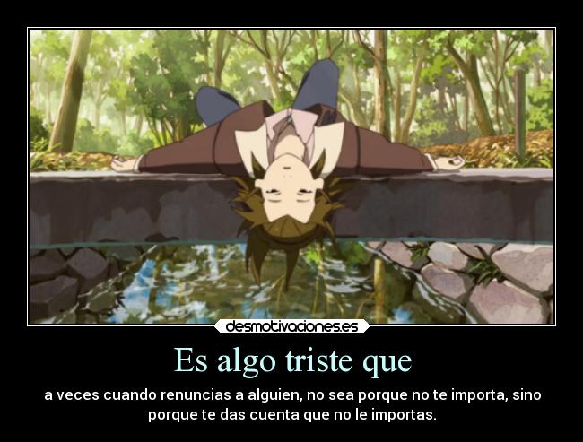 Es algo triste que - a veces cuando renuncias a alguien, no sea porque no te importa, sino
porque te das cuenta que no le importas.