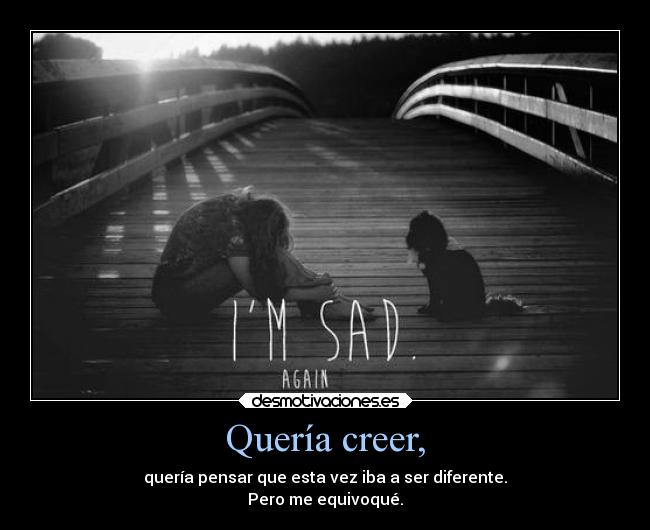 Quería creer, - quería pensar que esta vez iba a ser diferente.
Pero me equivoqué.