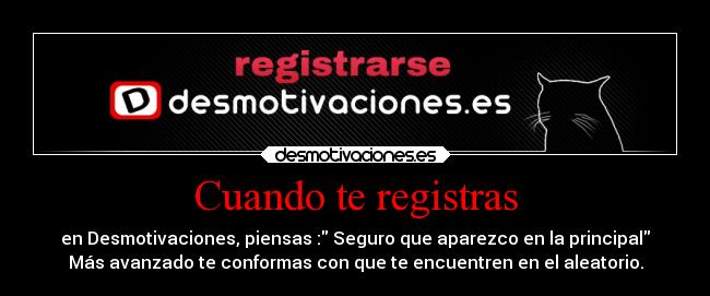 Cuando te registras - en Desmotivaciones, piensas : Seguro que aparezco en la principal
Más avanzado te conformas con que te encuentren en el aleatorio.