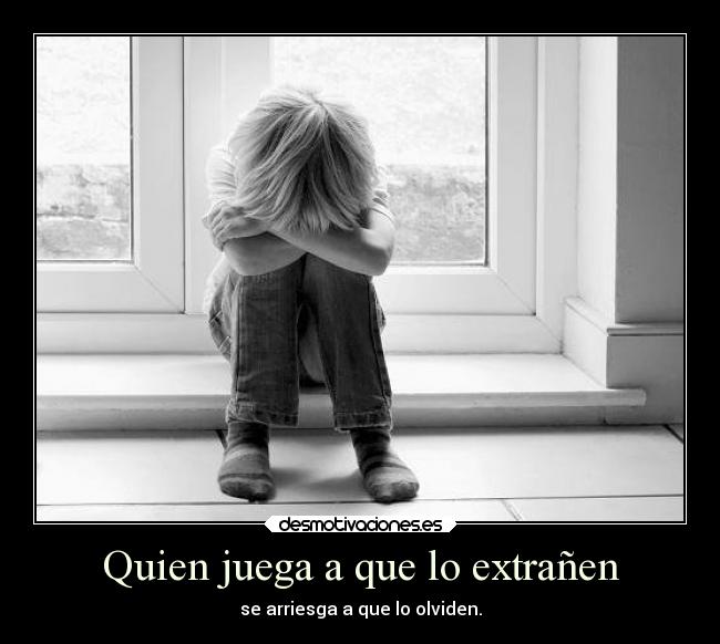 Quien juega a que lo extrañen - se arriesga a que lo olviden.