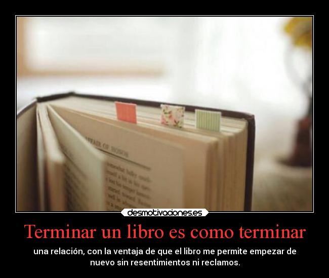 Terminar un libro es como terminar - una relación, con la ventaja de que el libro me permite empezar de
nuevo sin resentimientos ni reclamos.