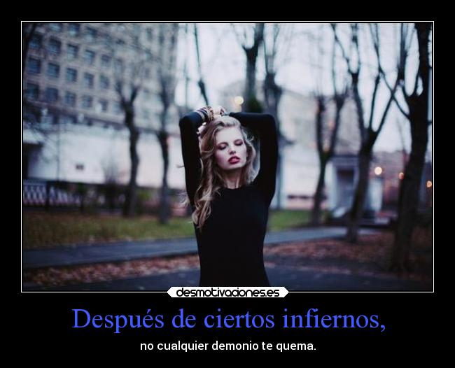 Después de ciertos infiernos, - no cualquier demonio te quema.