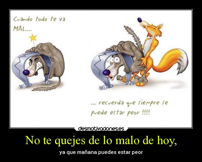 No te quejes de lo malo de hoy, - ya que mañana puedes estar peor