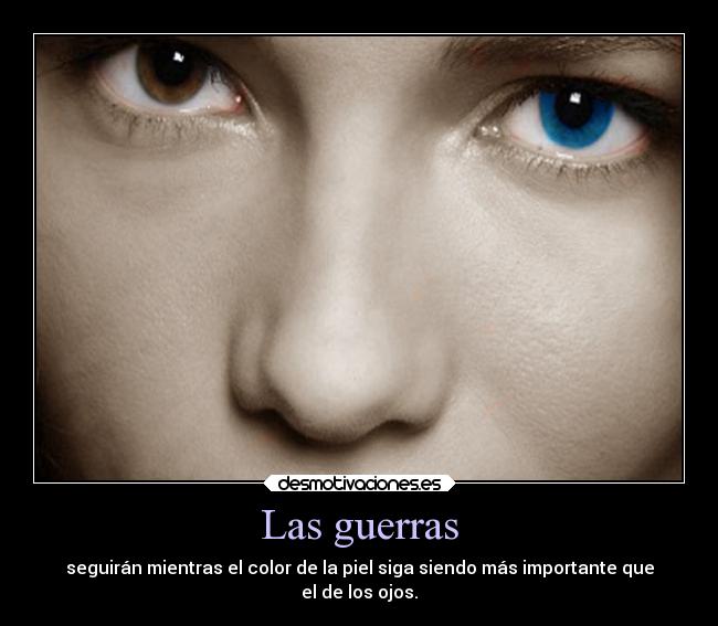 Las guerras - seguirán mientras el color de la piel siga siendo más importante que
el de los ojos.