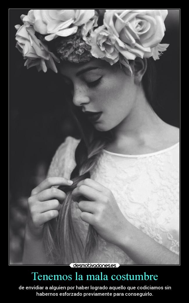 Tenemos la mala costumbre - de envidiar a alguien por haber logrado aquello que codiciamos sin
habernos esforzado previamente para conseguirlo.
