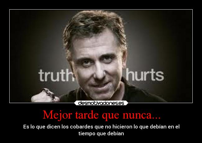 Mejor tarde que nunca... - Es lo que dicen los cobardes que no hicieron lo que debían en el
tiempo que debían