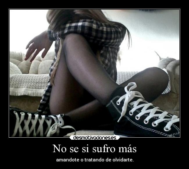 No se si sufro más - amandote o tratando de olvidarte.