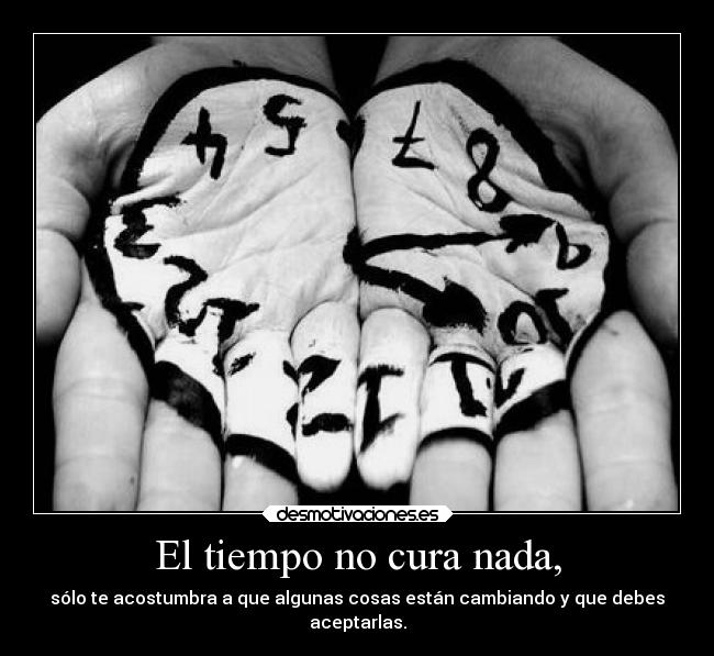 El tiempo no cura nada, - sólo te acostumbra a que algunas cosas están cambiando y que debes
aceptarlas.