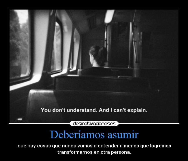 Deberíamos asumir - que hay cosas que nunca vamos a entender a menos que logremos
transformarnos en otra persona.