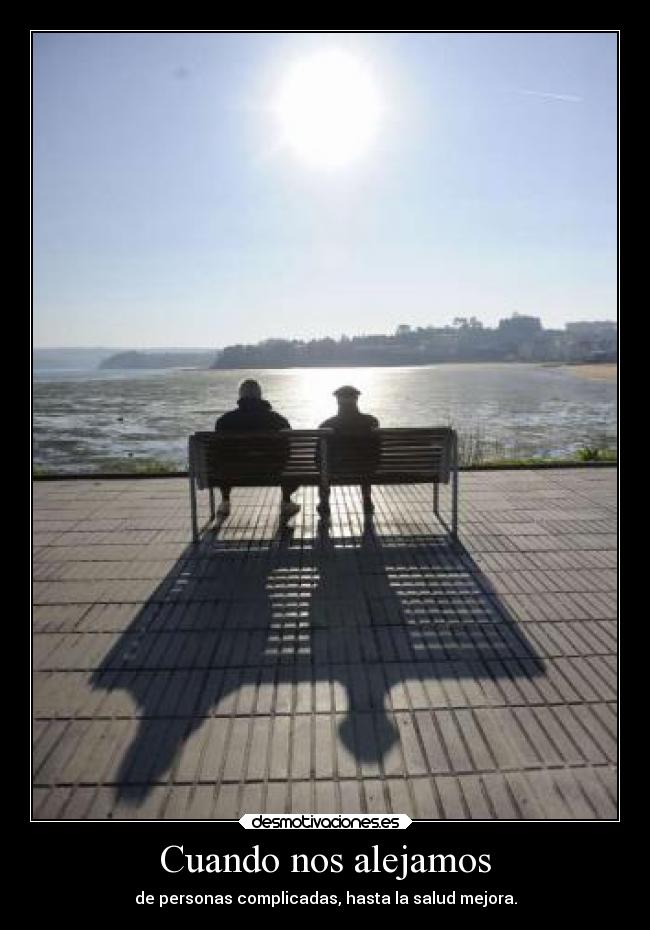 Cuando nos alejamos - de personas complicadas, hasta la salud mejora.