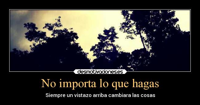 No importa lo que hagas - Siempre un vistazo arriba cambiara las cosas