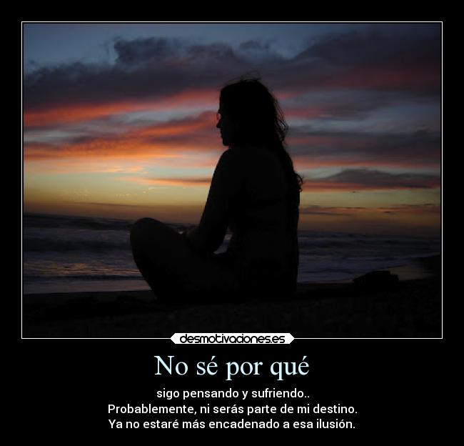 No sé por qué - sigo pensando y sufriendo..
Probablemente, ni serás parte de mi destino.
Ya no estaré más encadenado a esa ilusión.