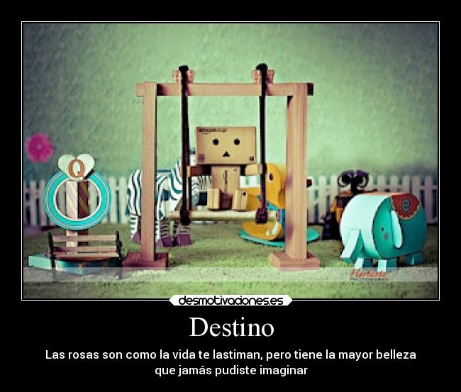 Destino - Las rosas son como la vida te lastiman, pero tiene la mayor belleza
que jamás pudiste imaginar