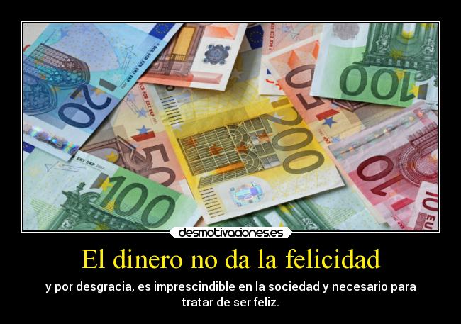 El dinero no da la felicidad - y por desgracia, es imprescindible en la sociedad y necesario para
tratar de ser feliz.