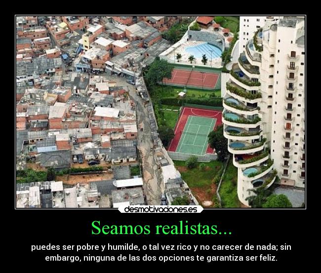Seamos realistas... - puedes ser pobre y humilde, o tal vez rico y no carecer de nada; sin
embargo, ninguna de las dos opciones te garantiza ser feliz.
