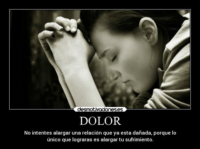 DOLOR - No intentes alargar una relación que ya esta dañada, porque lo
único que lograras es alargar tu sufrimiento.