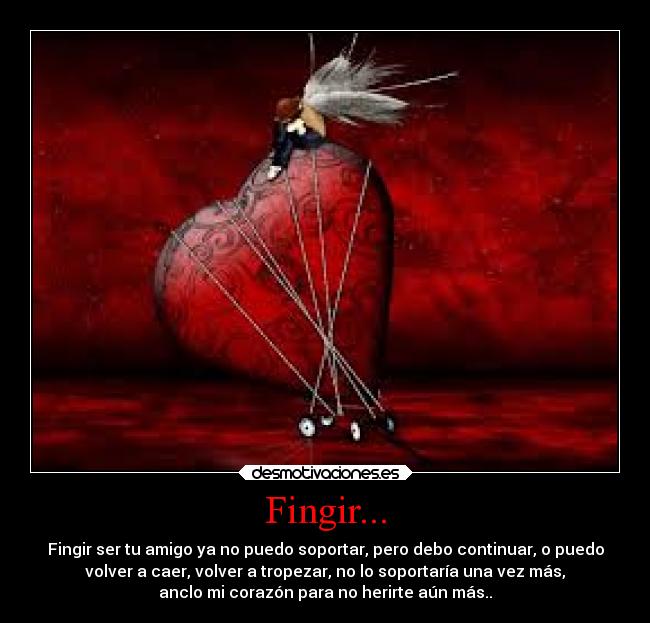 Fingir... - Fingir ser tu amigo ya no puedo soportar, pero debo continuar, o puedo
volver a caer, volver a tropezar, no lo soportaría una vez más,
anclo mi corazón para no herirte aún más..