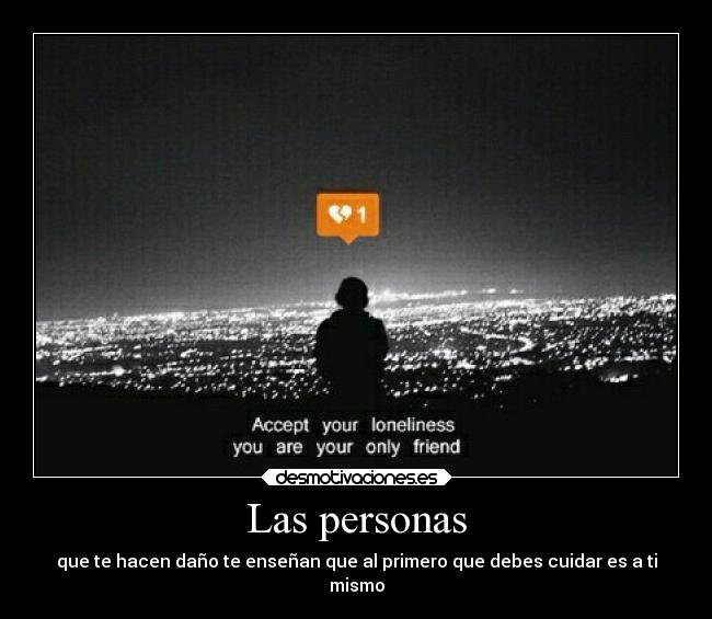 Las personas - que te hacen daño te enseñan que al primero que debes cuidar es a ti
mismo