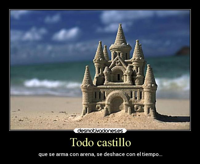 Todo castillo - que se arma con arena, se deshace con el tiempo...