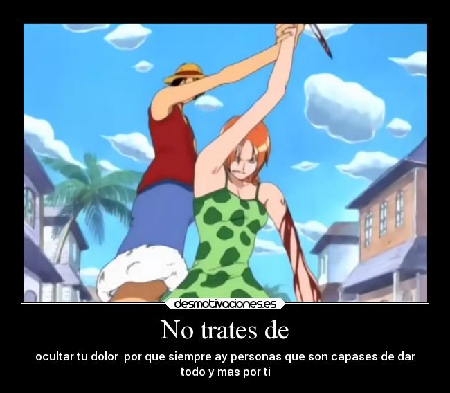 No trates de - ocultar tu dolor por que siempre ay personas que son capases de dar
todo y mas por ti