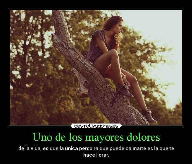Uno de los mayores dolores - de la vida, es que la única persona que puede calmarte es la que te
hace llorar.