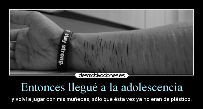 Entonces llegué a la adolescencia - y volví a jugar con mis muñecas, sólo que ésta vez ya no eran de plástico.