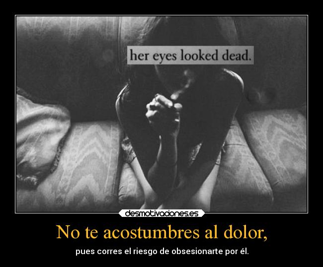 No te acostumbres al dolor, -