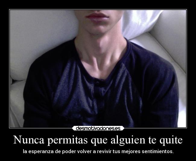 Nunca permitas que alguien te quite - la esperanza de poder volver a revivir tus mejores sentimientos.