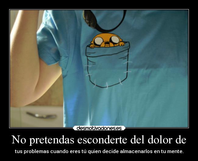 No pretendas esconderte del dolor de - tus problemas cuando eres tú quien decide almacenarlos en tu mente.