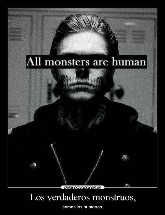 Los verdaderos monstruos, - somos los humanos.