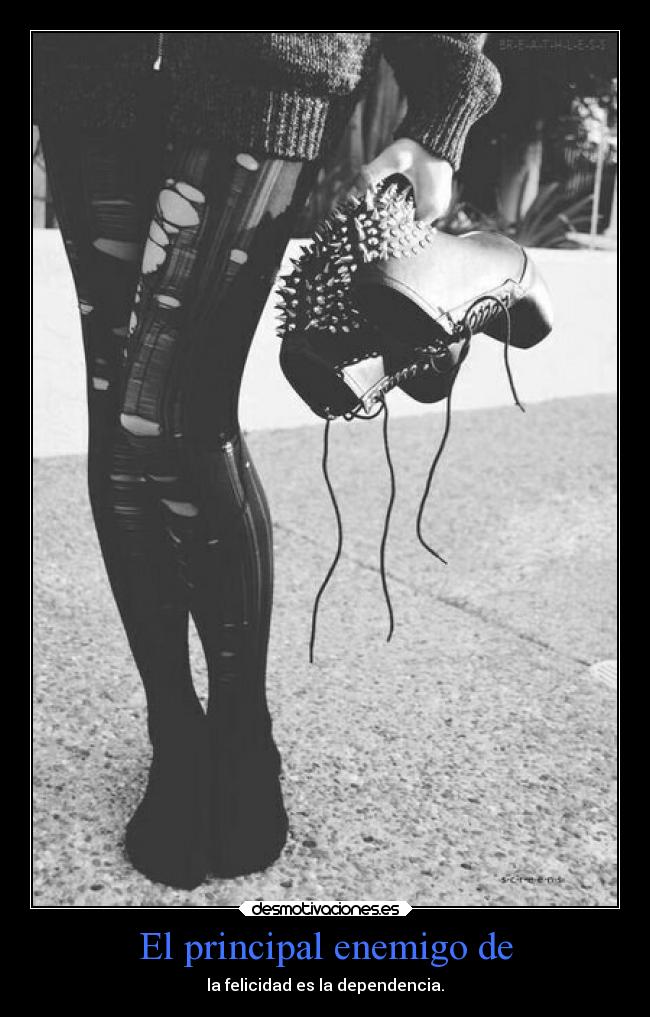 El principal enemigo de - la felicidad es la dependencia.