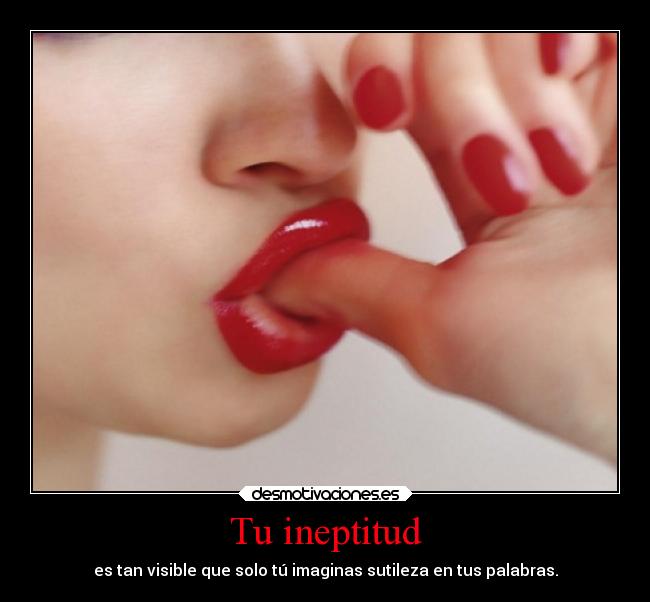 Tu ineptitud - es tan visible que solo tú imaginas sutileza en tus palabras.