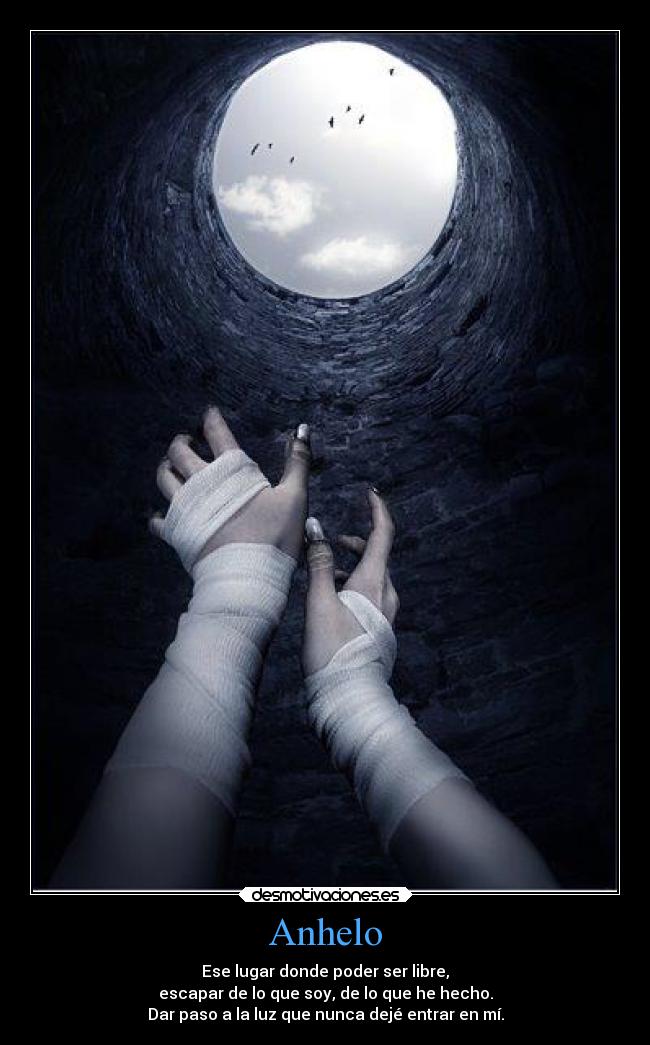 Anhelo - Ese lugar donde poder ser libre,
escapar de lo que soy, de lo que he hecho.
Dar paso a la luz que nunca dejé entrar en mí.