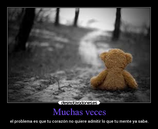 Muchas veces - el problema es que tu corazón no quiere admitir lo que tu mente ya sabe.