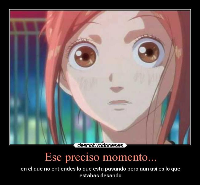 Ese preciso momento... - en el que no entiendes lo que esta pasando pero aun así es lo que
estabas desando