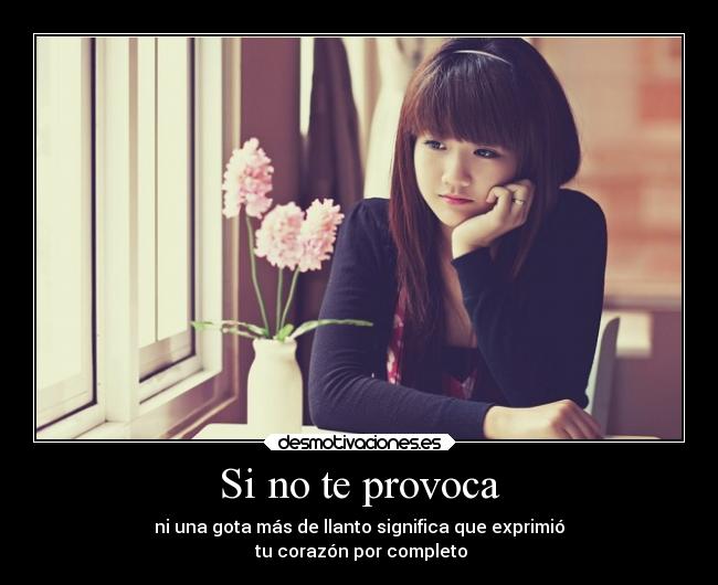 Si no te provoca - ni una gota más de llanto significa que exprimió
 tu corazón por completo