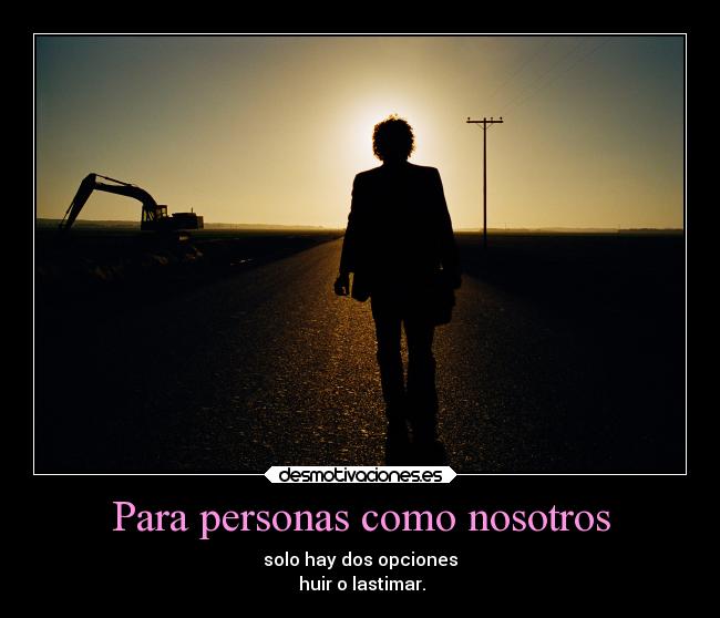 Para personas como nosotros - solo hay dos opciones
 huir o lastimar.