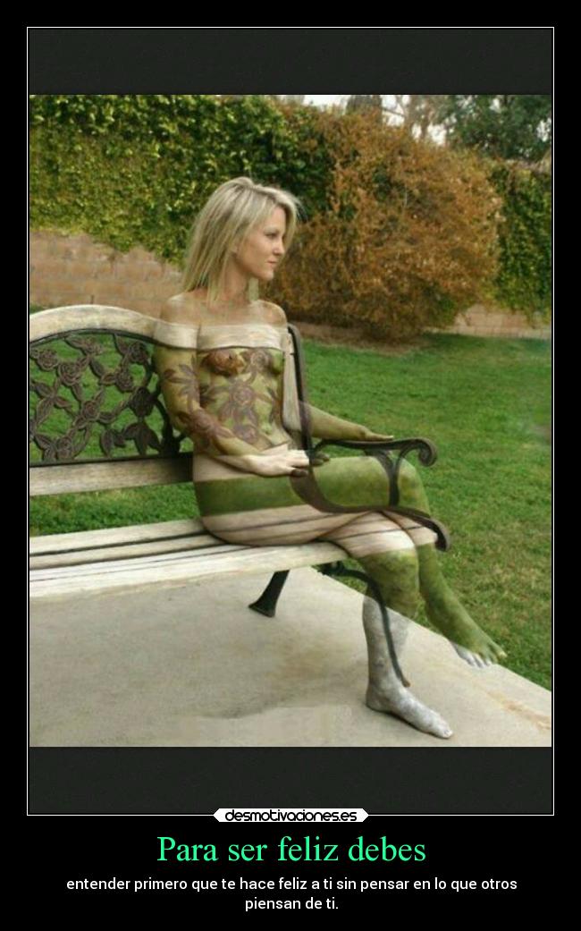 Para ser feliz debes - entender primero que te hace feliz a ti sin pensar en lo que otros
piensan de ti.