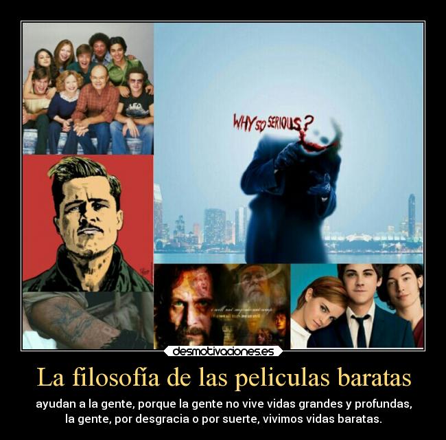 La filosofía de las peliculas baratas - ayudan a la gente, porque la gente no vive vidas grandes y profundas,
la gente, por desgracia o por suerte, vivimos vidas baratas.