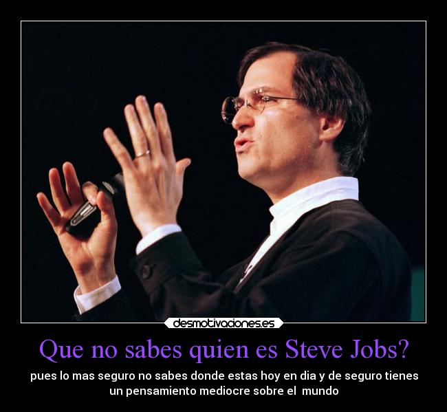 Que no sabes quien es Steve Jobs? - pues lo mas seguro no sabes donde estas hoy en dia y de seguro tienes
un pensamiento mediocre sobre el mundo
