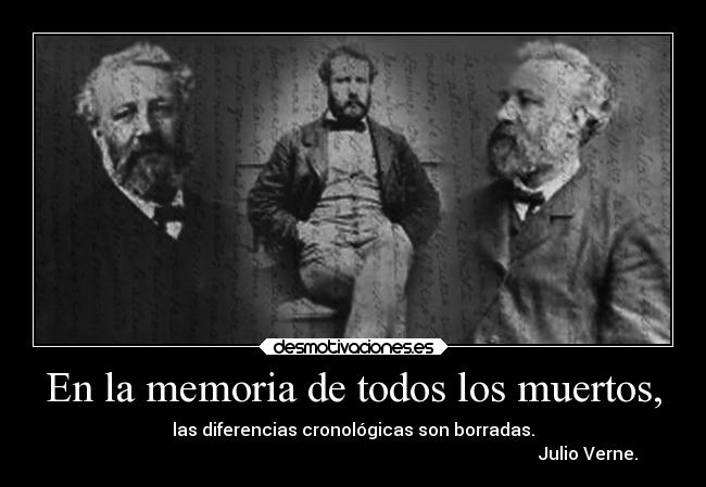 En la memoria de todos los muertos, - las diferencias cronológicas son borradas.
                                                                                                            Julio Verne.