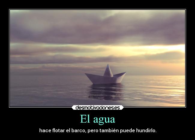 El agua - hace flotar el barco, pero también puede hundirlo.