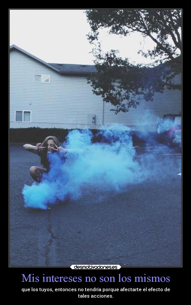 Mis intereses no son los mismos - que los tuyos, entonces no tendría porque afectarte el efecto de
tales acciones.