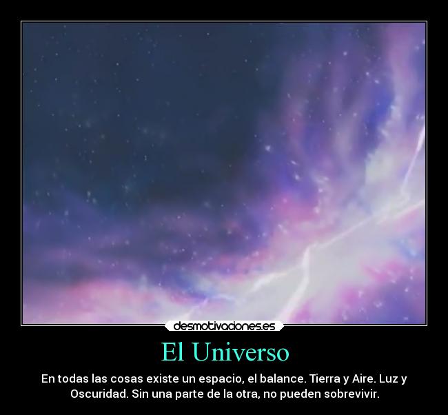 El Universo - En todas las cosas existe un espacio, el balance. Tierra y Aire. Luz y
Oscuridad. Sin una parte de la otra, no pueden sobrevivir.