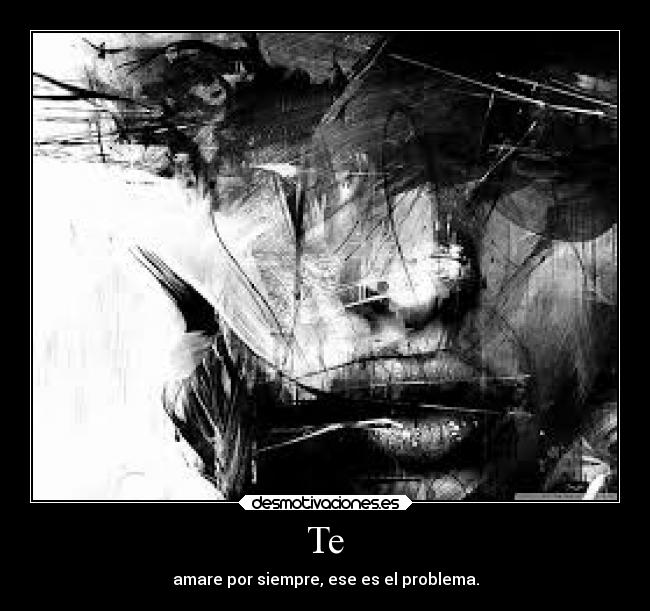 Te - amare por siempre, ese es el problema.