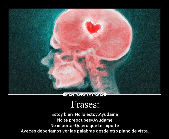 Frases: - Estoy bien=No lo estoy,Ayudame
No te preocupes=Ayudame
No importa=Quiero que te importe
Aveces deberiamos ver las palabras desde otro plano de vista.