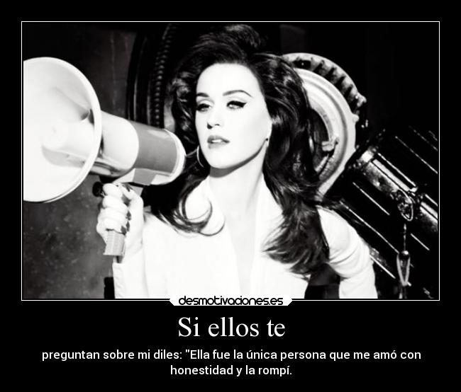 Si ellos te - preguntan sobre mi diles: Ella fue la única persona que me amó con
honestidad y la rompí.