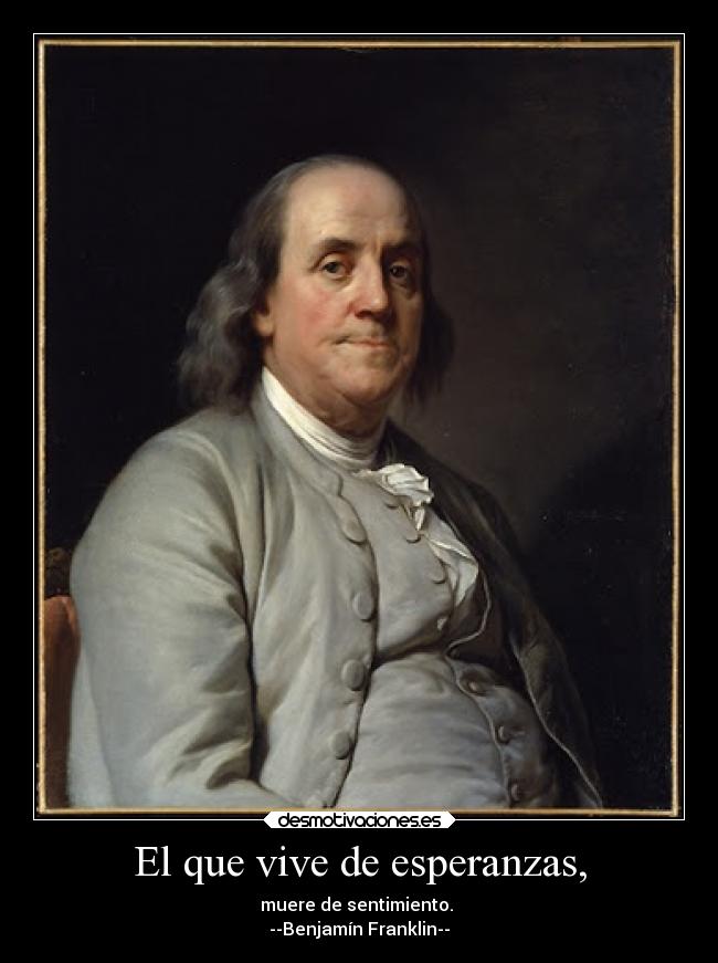 El que vive de esperanzas, - muere de sentimiento.
--Benjamín Franklin--