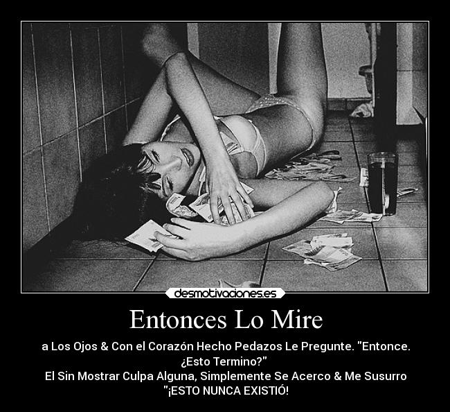 Entonces Lo Mire - a Los Ojos & Con el Corazón Hecho Pedazos Le Pregunte. Entonce.
¿Esto Termino? 
El Sin Mostrar Culpa Alguna, Simplemente Se Acerco & Me Susurro
¡ESTO NUNCA EXISTIÓ!